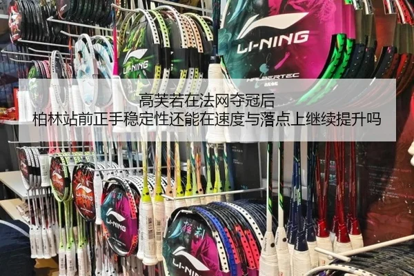 高芙若在法网夺冠后 柏林站前正手稳定性还能在速度与落点上继续提升吗