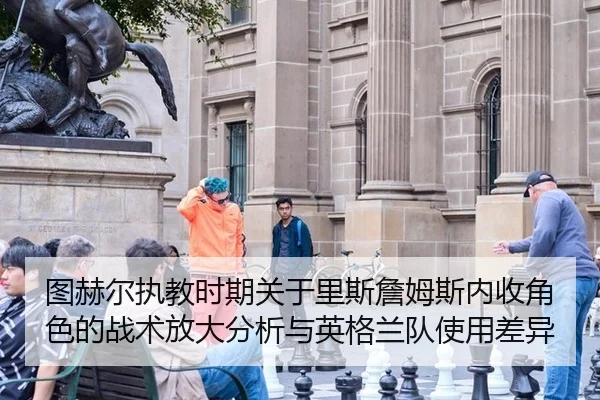 图赫尔执教时期关于里斯詹姆斯内收角色的战术放大分析与英格兰队使用差异