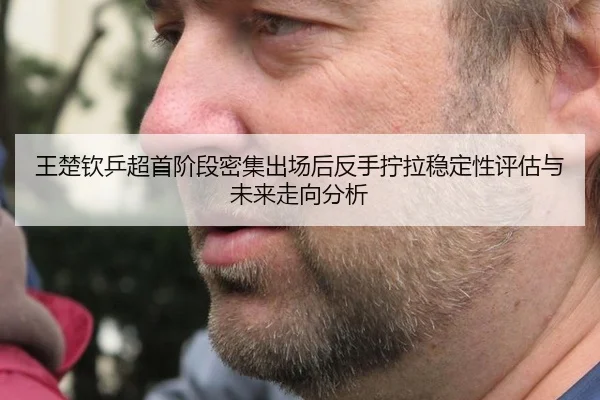 王楚钦乒超首阶段密集出场后反手拧拉稳定性评估与未来走向分析