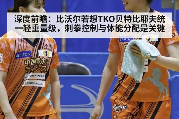 深度前瞻：比沃尔若想TKO贝特比耶夫统一轻重量级，刺拳控制与体能分配是关键
