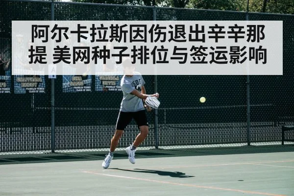 阿尔卡拉斯因伤退出辛辛那提 美网种子排位与签运影响